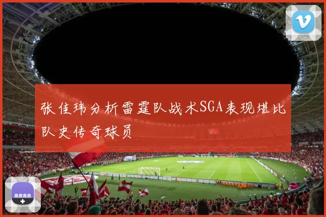 张佳玮分析雷霆队战术SGA表现堪比队史传奇球员