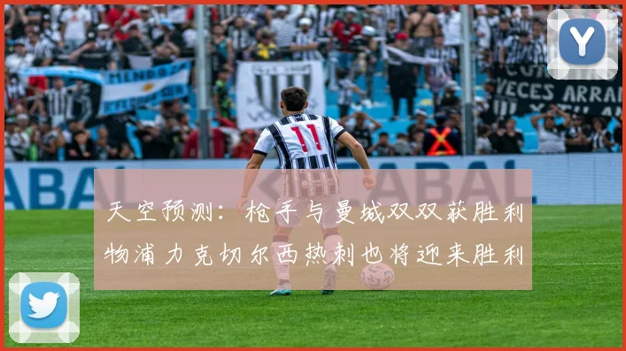 天空预测：枪手与曼城双双获胜利物浦力克切尔西热刺也将迎来胜利