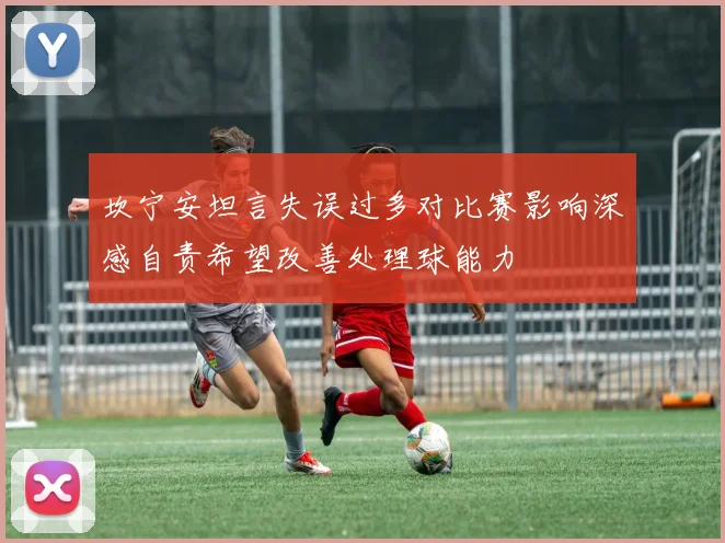 坎宁安坦言失误过多对比赛影响深感自责希望改善处理球能力