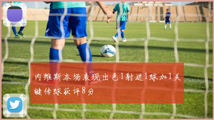 内维斯本场表现出色1射进1球加1关键传球获评8分