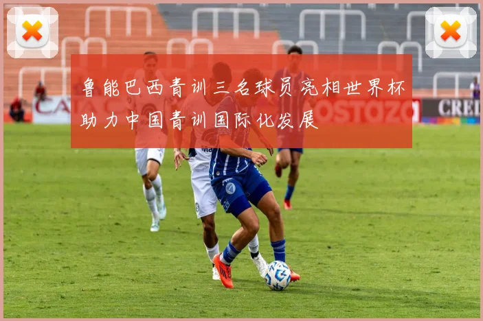 鲁能巴西青训三名球员亮相世界杯助力中国青训国际化发展