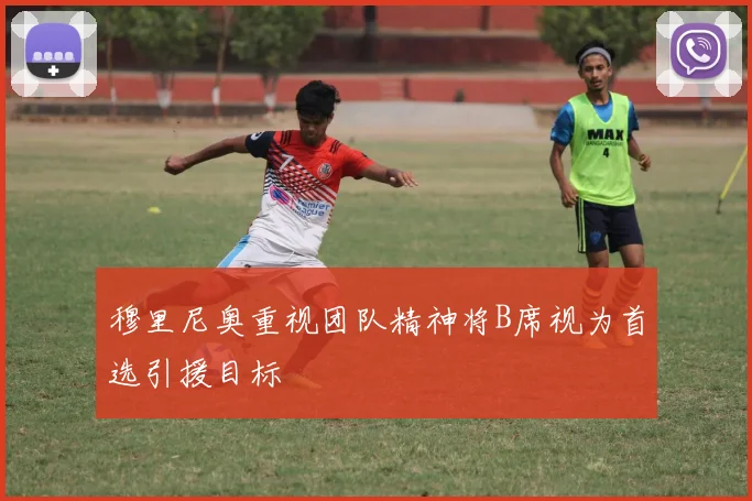 穆里尼奥重视团队精神将B席视为首选引援目标