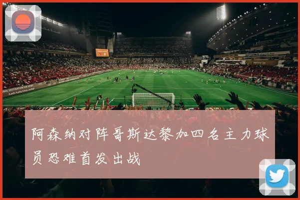 阿森纳对阵哥斯达黎加四名主力球员恐难首发出战