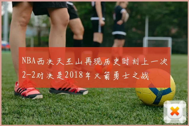 NBA西决天王山再现历史时刻上一次2-2对决是2018年火箭勇士之战