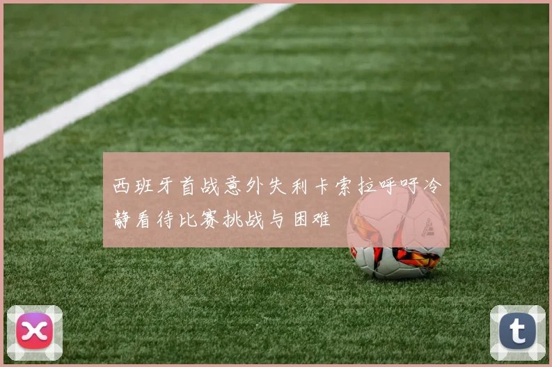 西班牙首战意外失利卡索拉呼吁冷静看待比赛挑战与困难