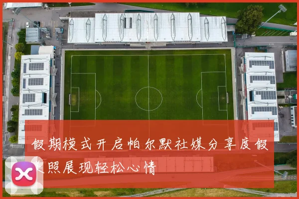 假期模式开启帕尔默社媒分享度假美照展现轻松心情