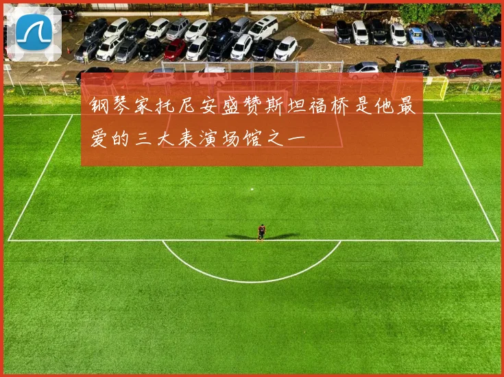 钢琴家托尼安盛赞斯坦福桥是他最爱的三大表演场馆之一