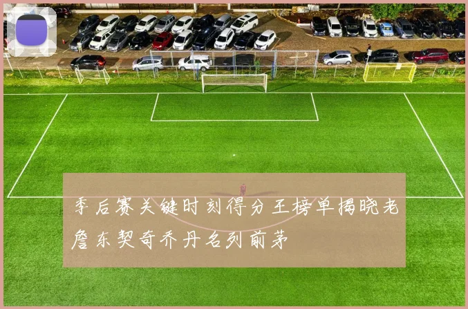 季后赛关键时刻得分王榜单揭晓老詹东契奇乔丹名列前茅