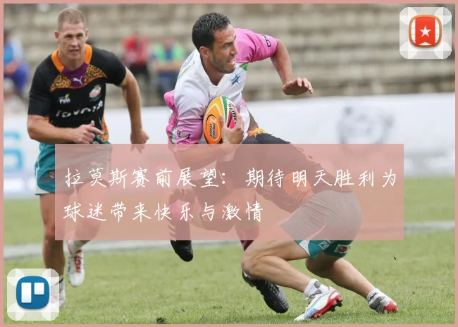 拉莫斯赛前展望：期待明天胜利为球迷带来快乐与激情